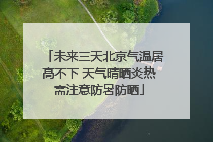 未来三天北京气温居高不下 天气晴晒炎热需注意防暑防晒