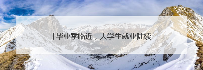毕业季临近，大学生就业陆续进入“百日冲刺”关键阶段