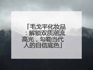 毛戈平化妆品：解锁双质潮流高光，勾勒当代人的自信底色
