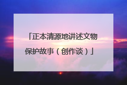 正本清源地讲述文物保护故事（创作谈）