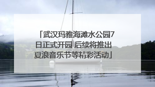 武汉玛雅海滩水公园7日正式开园 后续将推出夏浪音乐节等精彩活动
