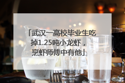 武汉一高校毕业生吃掉1.25吨小龙虾，烹虾师傅中有他