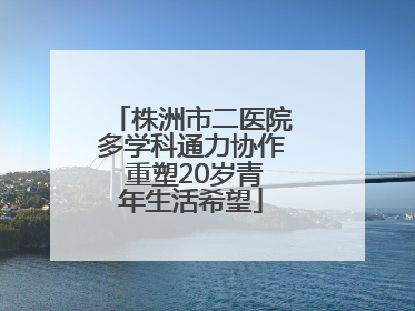 株洲市二医院多学科通力协作 重塑20岁青年生活希望