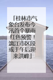 桂林市气象台发布今汛首个暴雨红色预警！漓江市区段或于午后迎来洪峰