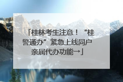 桂林考生注意！“桂警通办”紧急上线同户亲属代办功能→