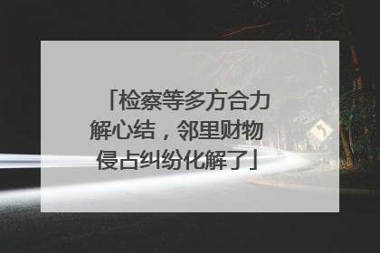 检察等多方合力解心结，邻里财物侵占纠纷化解了