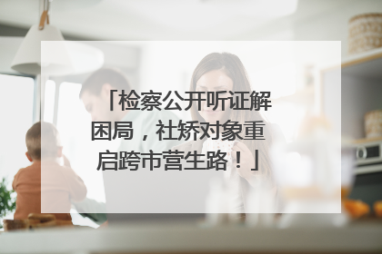 检察公开听证解困局，社矫对象重启跨市营生路！