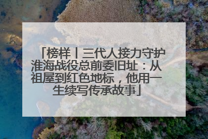 榜样丨三代人接力守护淮海战役总前委旧址：从祖屋到红色地标，他用一生续写传承故事