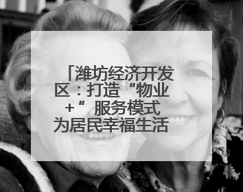 潍坊经济开发区：打造“物业＋”服务模式 为居民幸福生活“加码”