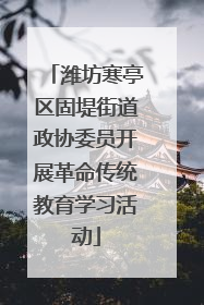 潍坊寒亭区固堤街道政协委员开展革命传统教育学习活动