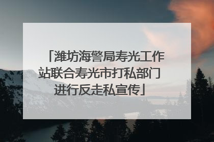 潍坊海警局寿光工作站联合寿光市打私部门进行反走私宣传