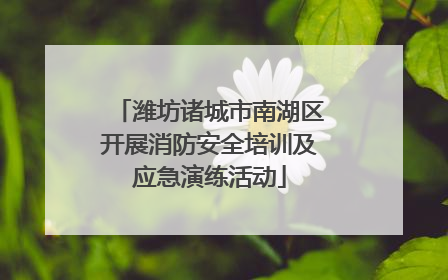 潍坊诸城市南湖区开展消防安全培训及应急演练活动