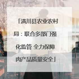 潢川县农业农村局：联合多部门强化监管 全力保障肉产品质量安全