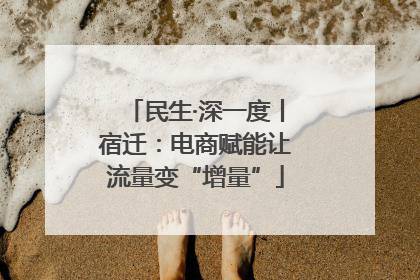 民生·深一度丨宿迁：电商赋能让流量变“增量”