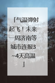 气温弹射起飞！未来一周济南等城市连报3~4天高温