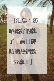 汇总：防晒霜好的牌子，高口碑防晒热销款分享！
