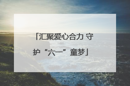 汇聚爱心合力 守护“六一”童梦