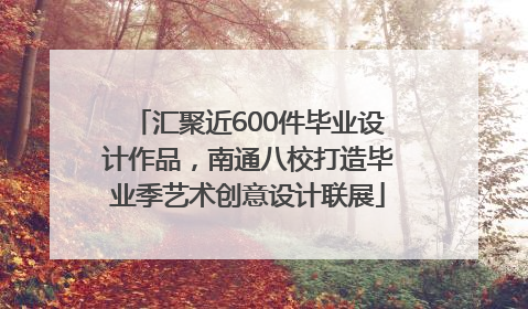 汇聚近600件毕业设计作品，南通八校打造毕业季艺术创意设计联展