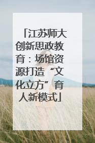 江苏师大创新思政教育：场馆资源打造“文化立方”育人新模式