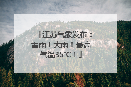 江苏气象发布：雷雨！大雨！最高气温35℃！