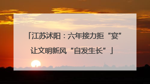 江苏沭阳：六年接力拒“宴” 让文明新风“自发生长”