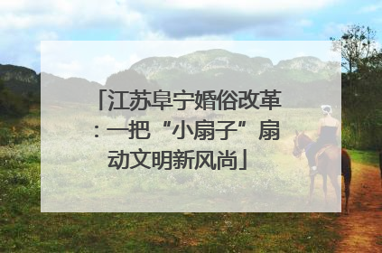 江苏阜宁婚俗改革：一把“小扇子”扇动文明新风尚