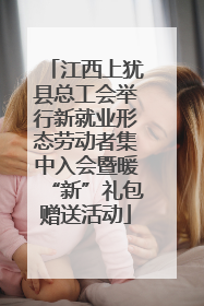 江西上犹县总工会举行新就业形态劳动者集中入会暨暖“新”礼包赠送活动