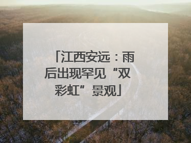 江西安远：雨后出现罕见“双彩虹”景观