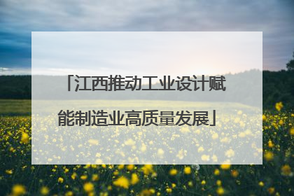 江西推动工业设计赋能制造业高质量发展