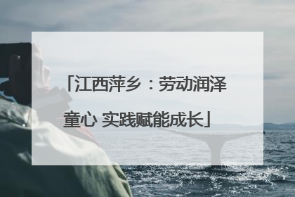 江西萍乡：劳动润泽童心 实践赋能成长