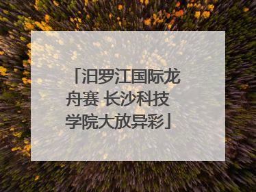 汨罗江国际龙舟赛 长沙科技学院大放异彩