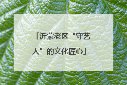 沂蒙老区“守艺人”的文化匠心