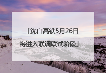 沈白高铁5月26日将进入联调联试阶段