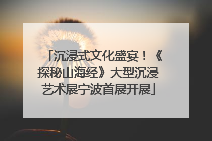 沉浸式文化盛宴！《探秘山海经》大型沉浸艺术展宁波首展开展