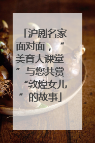 沪剧名家面对面，“美育大课堂”与您共赏“敦煌女儿”的故事