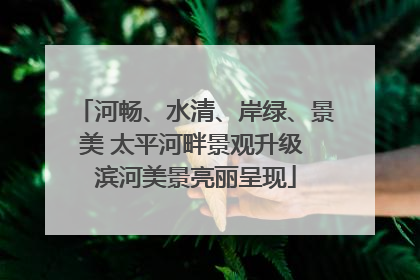 河畅、水清、岸绿、景美 太平河畔景观升级 滨河美景亮丽呈现