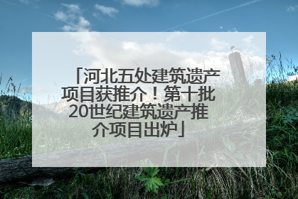 河北五处建筑遗产项目获推介！第十批20世纪建筑遗产推介项目出炉