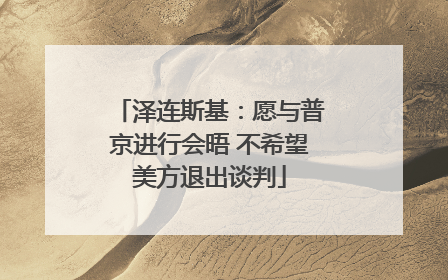 泽连斯基：愿与普京进行会晤 不希望美方退出谈判