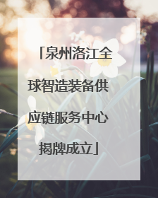 泉州洛江全球智造装备供应链服务中心揭牌成立