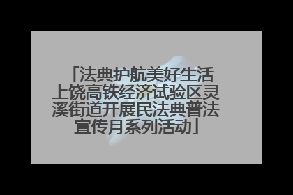 法典护航美好生活 上饶高铁经济试验区灵溪街道开展民法典普法宣传月系列活动