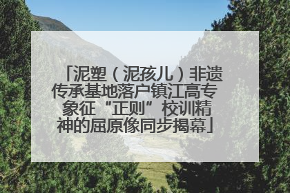 泥塑（泥孩儿）非遗传承基地落户镇江高专 象征“正则”校训精神的屈原像同步揭幕