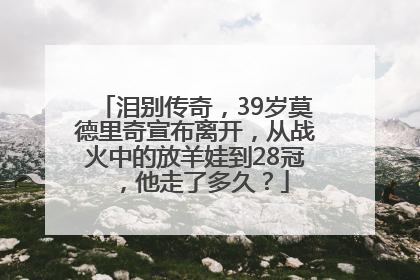泪别传奇，39岁莫德里奇宣布离开，从战火中的放羊娃到28冠，他走了多久？
