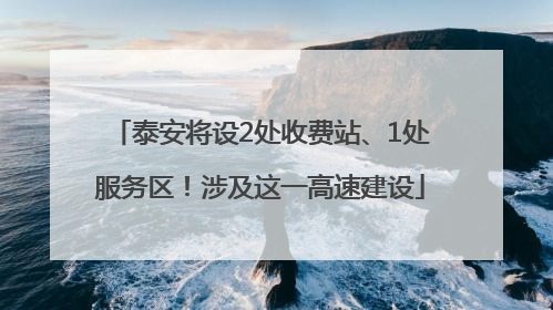 泰安将设2处收费站、1处服务区！涉及这一高速建设