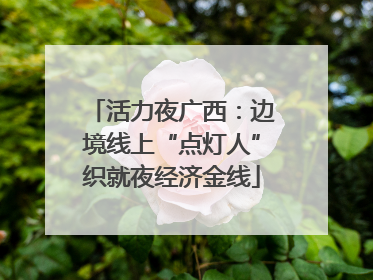 活力夜广西：边境线上“点灯人”织就夜经济金线