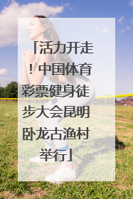 活力开走！中国体育彩票健身徒步大会昆明卧龙古渔村举行