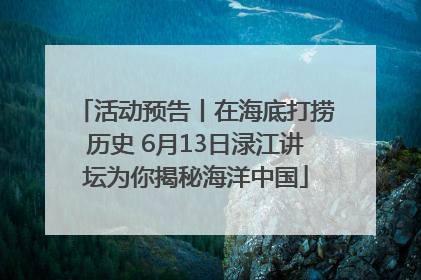 活动预告丨在海底打捞历史 6月13日渌江讲坛为你揭秘海洋中国