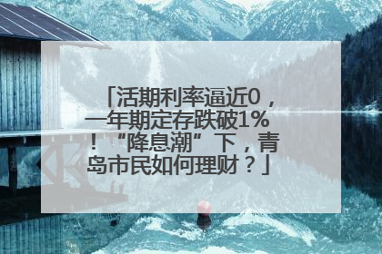 活期利率逼近0，一年期定存跌破1%！“降息潮”下，青岛市民如何理财？