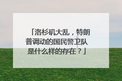 洛杉矶大乱，特朗普调动的国民警卫队是什么样的存在？