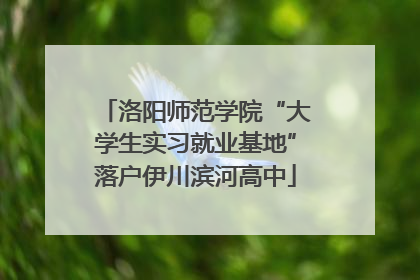 洛阳师范学院“大学生实习就业基地”落户伊川滨河高中