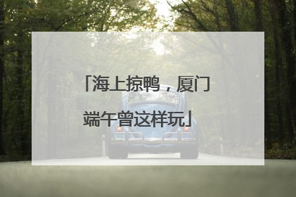 海上掠鸭，厦门端午曾这样玩